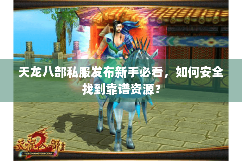 天龙八部私服发布新手必看，如何安全找到靠谱资源？