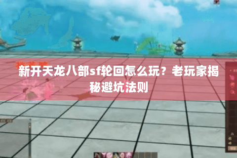 新开天龙八部sf轮回怎么玩？老玩家揭秘避坑法则