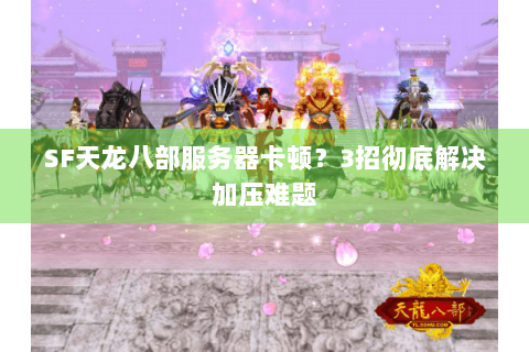 SF天龙八部服务器卡顿？3招彻底解决加压难题