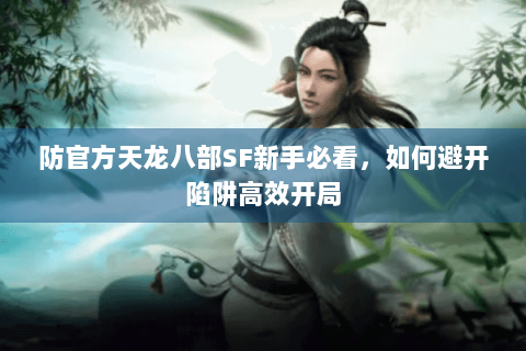 防官方天龙八部SF新手必看，如何避开陷阱高效开局