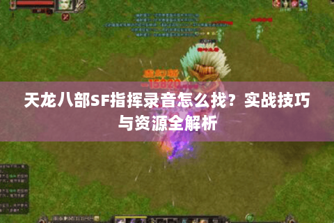 天龙八部SF指挥录音怎么找？实战技巧与资源全解析