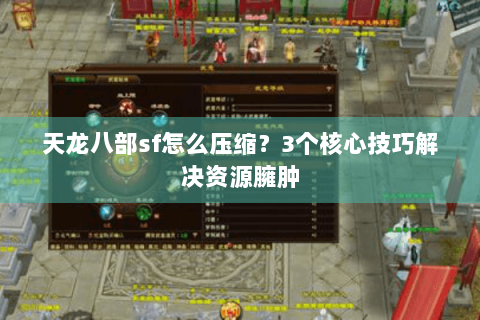天龙八部sf怎么压缩？3个核心技巧解决资源臃肿