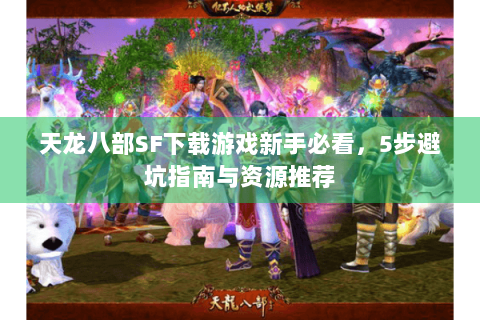 天龙八部SF下载游戏新手必看，5步避坑指南与资源推荐