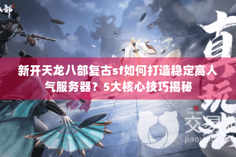 新开天龙八部复古sf如何打造稳定高人气服务器？5大核心技巧揭秘