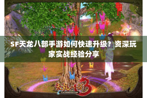 SF天龙八部手游如何快速升级?资深玩家实战经验分享 SF天龙八部手游如何快速升级?资深玩家实战经验分享