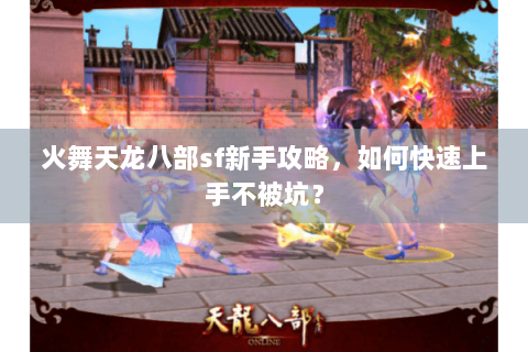 火舞天龙八部sf新手攻略，如何快速上手不被坑？