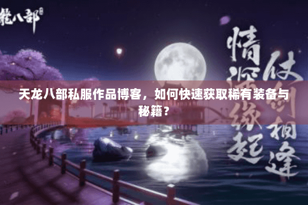 天龙八部私服作品博客，如何快速获取稀有装备与秘籍？