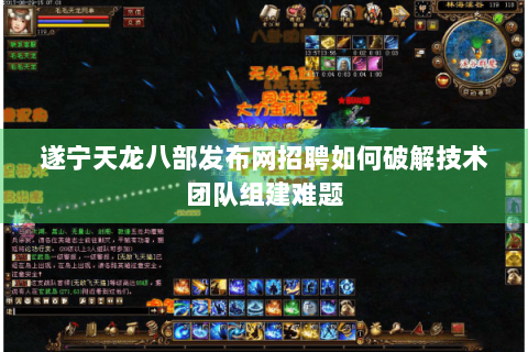 遂宁天龙八部发布网招聘如何破解技术团队组建难题