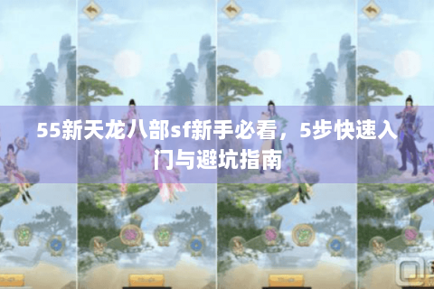 55新天龙八部sf新手必看，5步快速入门与避坑指南