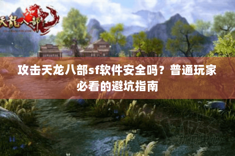 攻击天龙八部sf软件安全吗？普通玩家必看的避坑指南