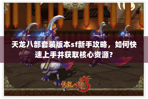 天龙八部套装版本sf新手攻略,如何快速上手并获取核心资源? 天龙八部套装版本sf新手攻略,如何快速上手并获取核心资源?
