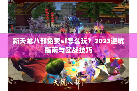 新天龙八部免费sf怎么玩？2023避坑指南与实战技巧