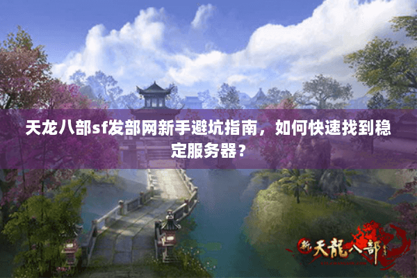 天龙八部sf发部网新手避坑指南，如何快速找到稳定服务器？