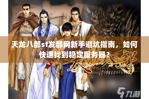 天龙八部sf发部网新手避坑指南，如何快速找到稳定服务器？