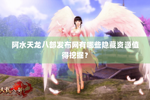 阿水天龙八部发布网有哪些隐藏资源值得挖掘？
