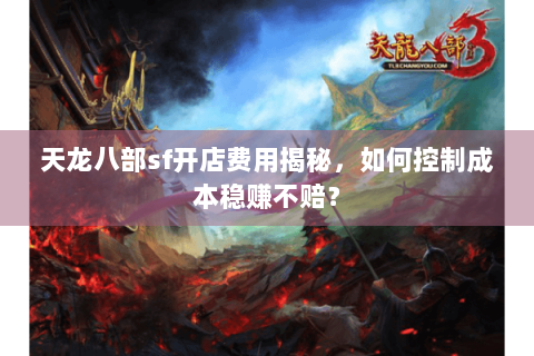 天龙八部sf开店费用揭秘，如何控制成本稳赚不赔？