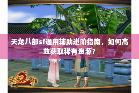 天龙八部sf通用辅助进阶指南，如何高效获取稀有资源？