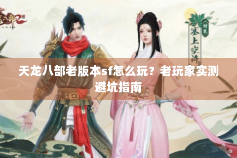 天龙八部老版本sf怎么玩？老玩家实测避坑指南