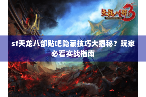 sf天龙八部贴吧隐藏技巧大揭秘？玩家必看实战指南