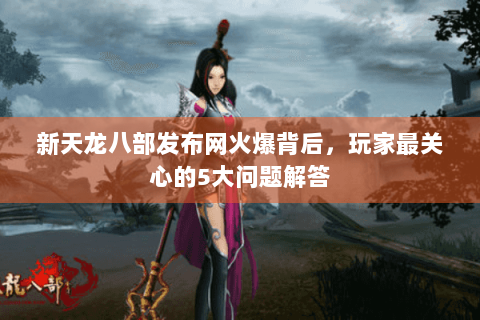 新天龙八部发布网火爆背后,玩家最关心的5大问题解答 新天龙八部发布网火爆背后,玩家最关心的5大问题解答