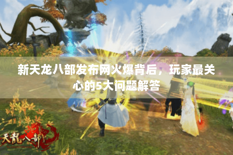 新天龙八部发布网火爆背后,玩家最关心的5大问题解答 新天龙八部发布网火爆背后,玩家最关心的5大问题解答