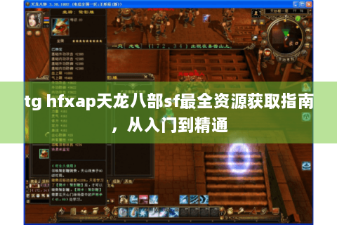 tg hfxap天龙八部sf最全资源获取指南，从入门到精通