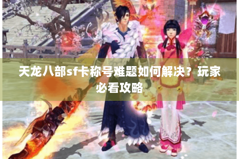 天龙八部sf卡称号难题如何解决？玩家必看攻略