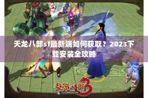 天龙八部sf最新端如何获取？2023下载安装全攻略