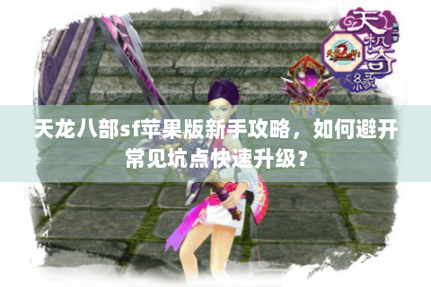 天龙八部sf苹果版新手攻略，如何避开常见坑点快速升级？
