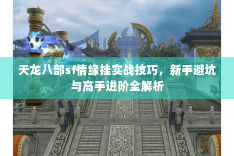 天龙八部sf情缘挂实战技巧，新手避坑与高手进阶全解析