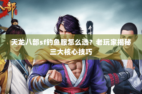 天龙八部sf钓鱼服怎么选？老玩家揭秘三大核心技巧