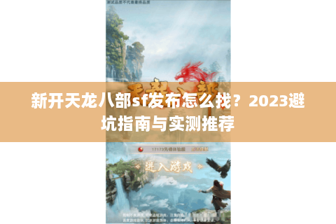 新开天龙八部sf发布怎么找？2023避坑指南与实测推荐