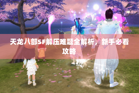天龙八部SF解压难题全解析，新手必看攻略