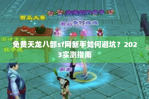 免费天龙八部sf网新手如何避坑?2023实测指南 免费天龙八部sf网新手如何避坑?2023实测指南