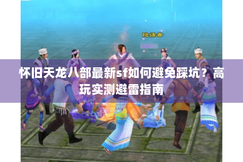怀旧天龙八部最新sf如何避免踩坑？高玩实测避雷指南