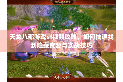 天龙八部游戏sf视频攻略，如何快速找到隐藏资源与实战技巧