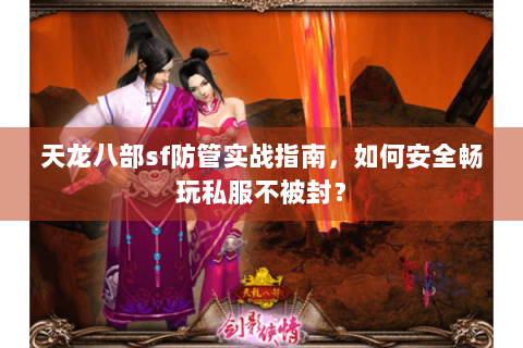 天龙八部sf防管实战指南，如何安全畅玩私服不被封？