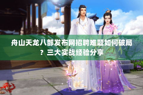 舟山天龙八部发布网招聘难题如何破局？三大实战经验分享