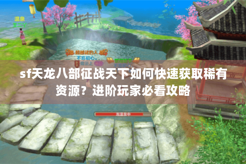 sf天龙八部征战天下如何快速获取稀有资源?进阶玩家必看攻略 sf天龙八部征战天下如何快速获取稀有资源?进阶玩家必看攻略
