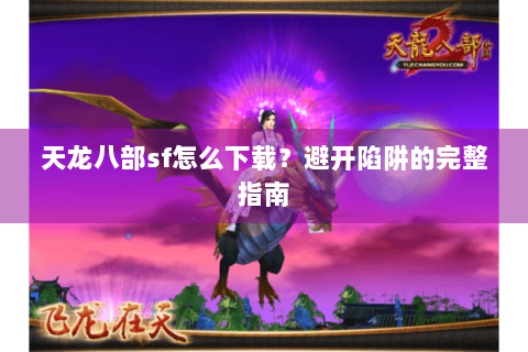 天龙八部sf怎么下载？避开陷阱的完整指南