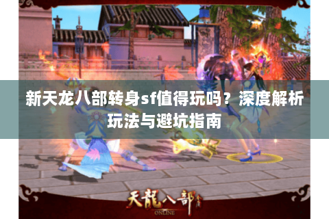 新天龙八部转身sf值得玩吗？深度解析玩法与避坑指南
