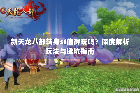 新天龙八部转身sf值得玩吗？深度解析玩法与避坑指南