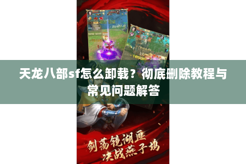 天龙八部sf怎么卸载？彻底删除教程与常见问题解答