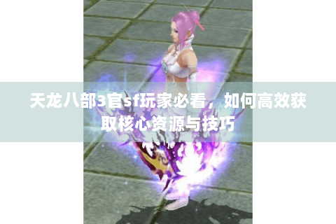天龙八部3官sf玩家必看，如何高效获取核心资源与技巧
