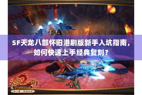 SF天龙八部怀旧港剧版新手入坑指南，如何快速上手经典复刻？