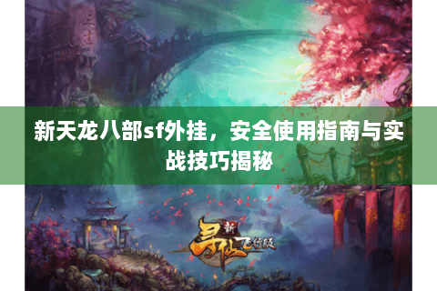 新天龙八部sf外挂，安全使用指南与实战技巧揭秘