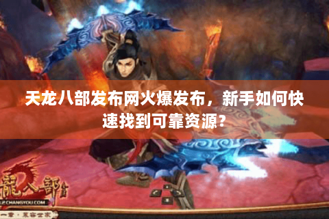 天龙八部发布网火爆发布，新手如何快速找到可靠资源？
