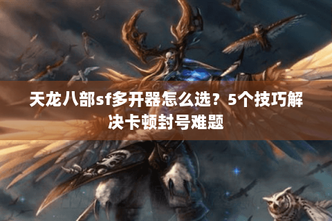 天龙八部sf多开器怎么选？5个技巧解决卡顿封号难题