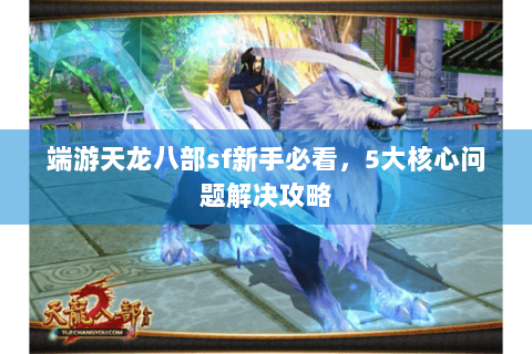 端游天龙八部sf新手必看，5大核心问题解决攻略