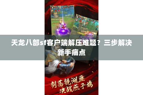 天龙八部sf客户端解压难题？三步解决新手痛点